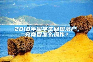 2018年留学生回国落户，究竟要怎么操作？