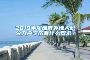 2019年深圳市外地人积分入户学历有什么要求？