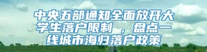 中央五部通知全面放开大学生落户限制 , 盘点一线城市海归落户政策