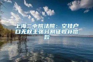 上海二中院法院：空挂户口无权主张分割征收补偿款