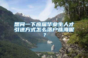 想问一下应届毕业生人才引进方式怎么落户珠海呢？