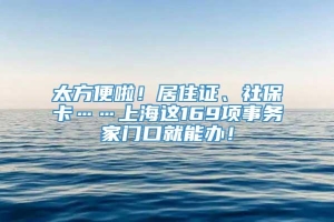 太方便啦！居住证、社保卡……上海这169项事务家门口就能办！