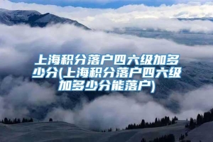 上海积分落户四六级加多少分(上海积分落户四六级加多少分能落户)