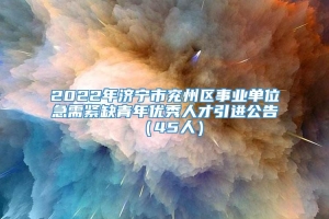 2022年济宁市兖州区事业单位急需紧缺青年优秀人才引进公告（45人）