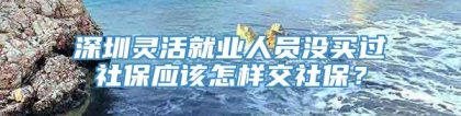 深圳灵活就业人员没买过社保应该怎样交社保？