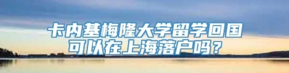 卡内基梅隆大学留学回国可以在上海落户吗？