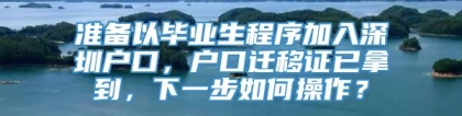 准备以毕业生程序加入深圳户口，户口迁移证已拿到，下一步如何操作？