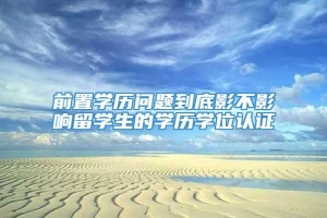 前置学历问题到底影不影响留学生的学历学位认证