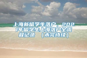 上海新留学生落户，2021年留学生上海落户全流程记录 （未完待续）