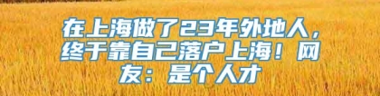 在上海做了23年外地人，终于靠自己落户上海！网友：是个人才