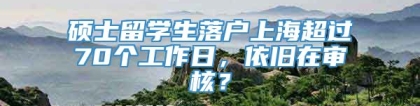 硕士留学生落户上海超过70个工作日，依旧在审核？