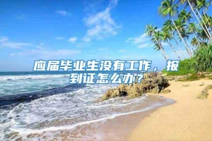 应届毕业生没有工作，报到证怎么办？