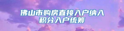 佛山市购房直接入户纳入积分入户统筹