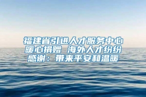 福建省引进人才服务中心暖心捐赠 海外人才纷纷感谢：带来平安和温暖