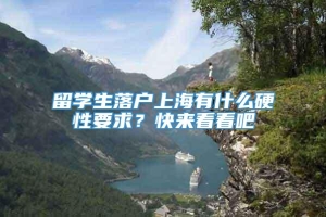 留学生落户上海有什么硬性要求？快来看看吧