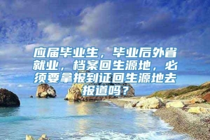 应届毕业生，毕业后外省就业，档案回生源地，必须要拿报到证回生源地去报道吗？