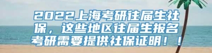 2022上海考研往届生社保，这些地区往届生报名考研需要提供社保证明！！