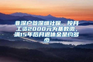 非深户参深圳社保，按月工资2000元为基数缴，满15年后月退休金是约多少