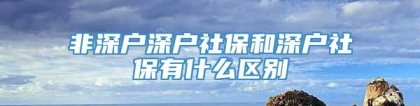 非深户深户社保和深户社保有什么区别