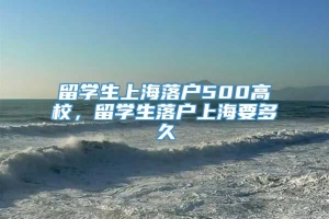 留学生上海落户500高校，留学生落户上海要多久