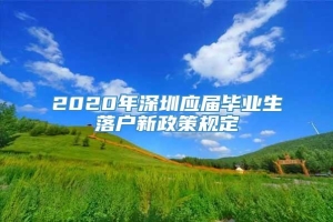 2020年深圳应届毕业生落户新政策规定