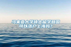 马来亚大学硕士留学回国可以落户上海吗？