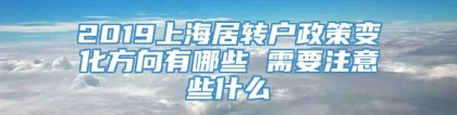 2019上海居转户政策变化方向有哪些 需要注意些什么