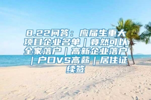 8.22问答：应届生重大项目企业名单｜竟然可以全家落户｜高新企业落户｜户口VS高薪｜居住证续签