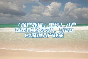 「深户办理」重磅！入户政策有重大变化，附2021深圳入户政策