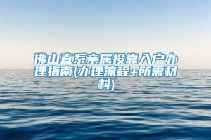 佛山直系亲属投靠入户办理指南(办理流程+所需材料)