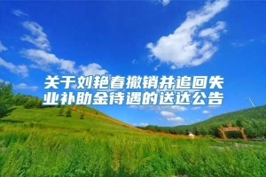 关于刘艳春撤销并追回失业补助金待遇的送达公告