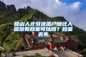 昆山人才引进落户随迁人员没有档案可以吗？档案丢失