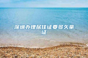 深圳办理居住证要多久拿证