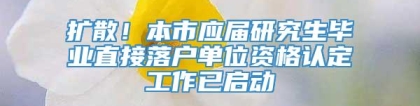 扩散！本市应届研究生毕业直接落户单位资格认定工作已启动