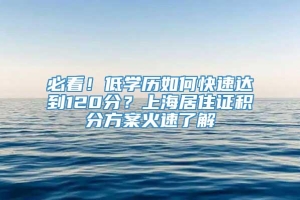 必看！低学历如何快速达到120分？上海居住证积分方案火速了解