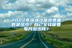 2022年深圳社保缴费基数是多少？自己交社保要每月多少钱？