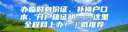 办临时身份证、补换户口本、开户籍证明……这里全程网上办！｜微推荐