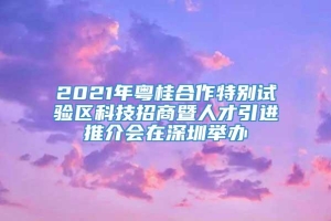 2021年粤桂合作特别试验区科技招商暨人才引进推介会在深圳举办