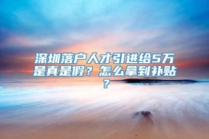 深圳落户人才引进给5万是真是假？怎么拿到补贴？