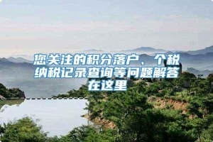 您关注的积分落户、个税纳税记录查询等问题解答在这里