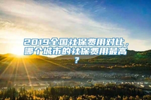 2019全国社保费用对比，哪个城市的社保费用最高？