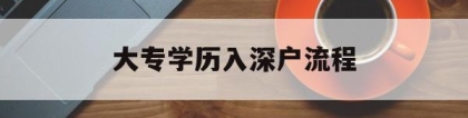 大专学历入深户流程(大专学历入户深圳流程)