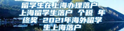 留学生在上海办理落户 上海留学生落户 个税 年终奖 2021年海外留学生上海落户