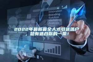 2022年最新最全人才引进落户，总有适合你的一条！