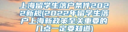 上海留学生落户条件2022新规(2022年留学生落户上海新政策至关重要的几点一定要知道)