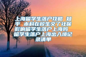 上海留学生落户攻略 知乎 本科在校生交了社保影响留学生落户上海吗 留学生落户上海出入境记录清单