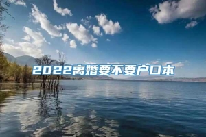 2022离婚要不要户口本