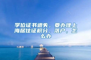 学位证书遗失，要办理上海居住证积分，落户，怎么办