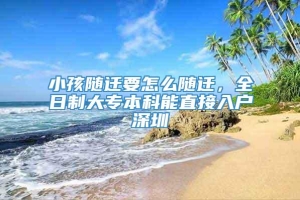 小孩随迁要怎么随迁，全日制大专本科能直接入户深圳