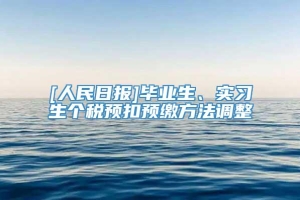 [人民日报]毕业生、实习生个税预扣预缴方法调整